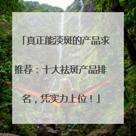 真正能淡斑的产品求推荐：十大祛斑产品排名，凭实力上位！
