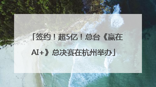 签约！超5亿！总台《赢在AI+》总决赛在杭州举办