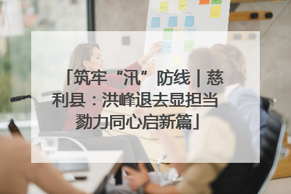 筑牢“汛”防线｜慈利县：洪峰退去显担当 勠力同心启新篇
