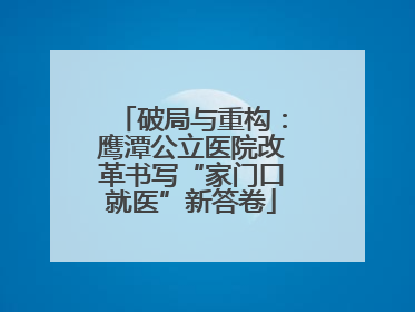 破局与重构：鹰潭公立医院改革书写“家门口就医”新答卷