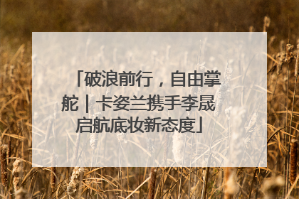 破浪前行，自由掌舵｜卡姿兰携手李晟启航底妆新态度