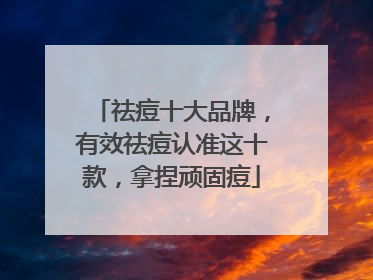 祛痘十大品牌，有效祛痘认准这十款，拿捏顽固痘