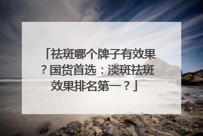 祛斑哪个牌子有效果？国货首选：淡斑祛斑效果排名第一？