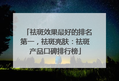 祛斑效果最好的排名第一，祛斑亮肤：祛斑产品口碑排行榜