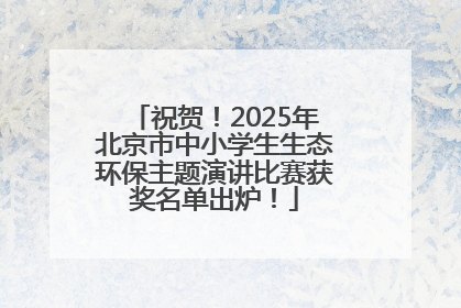 祝贺！2025年北京市中小学生生态环保主题演讲比赛获奖名单出炉！