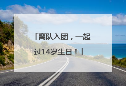离队入团，一起过14岁生日！