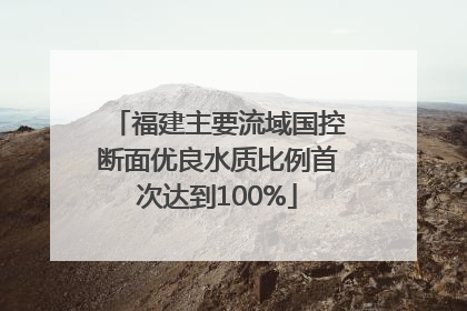 福建主要流域国控断面优良水质比例首次达到100%