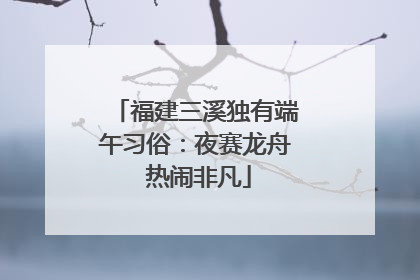 福建三溪独有端午习俗：夜赛龙舟 热闹非凡
