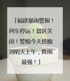 福建暴雨警报！列车停运！景区关闭！警惕今天傍晚到明天上午，降雨最强！