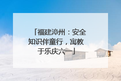 福建漳州：安全知识伴童行，寓教于乐庆六一