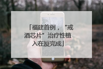 福建首例，“戒酒芯片”治疗性植入在厦完成