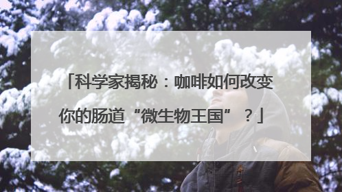 科学家揭秘：咖啡如何改变你的肠道“微生物王国”？