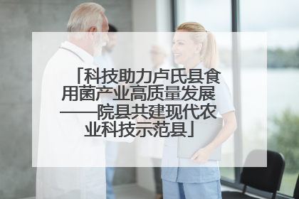 科技助力卢氏县食用菌产业高质量发展——院县共建现代农业科技示范县
