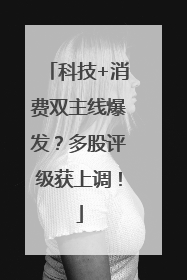 科技+消费双主线爆发？多股评级获上调！