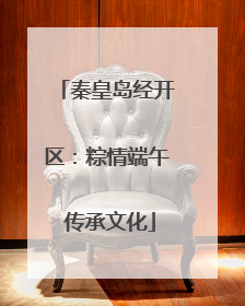 秦皇岛经开区：粽情端午 传承文化