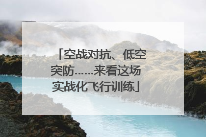 空战对抗、低空突防……来看这场实战化飞行训练
