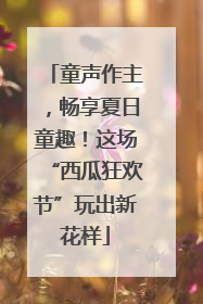 童声作主，畅享夏日童趣！这场“西瓜狂欢节”玩出新花样