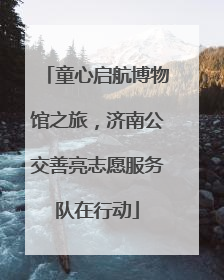 童心启航博物馆之旅，济南公交善亮志愿服务队在行动