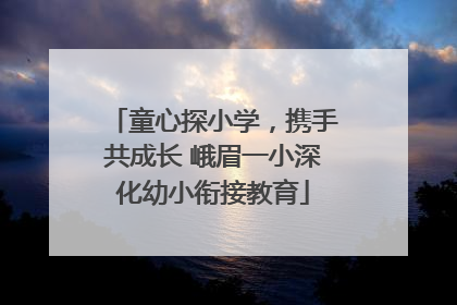 童心探小学，携手共成长 峨眉一小深化幼小衔接教育