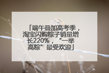端午叠加高考季，淘宝闪购粽子销量增长220%，“一举高粽”最受欢迎