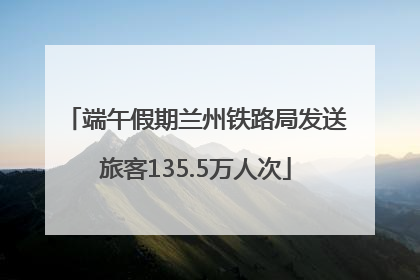 端午假期兰州铁路局发送旅客135.5万人次