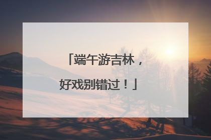 端午游吉林，好戏别错过！