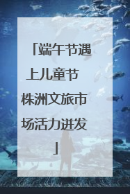端午节遇上儿童节 株洲文旅市场活力迸发