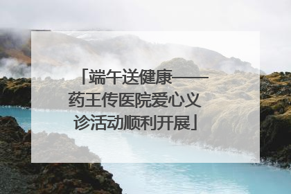 端午送健康——药王传医院爱心义诊活动顺利开展