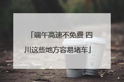 端午高速不免费 四川这些地方容易堵车