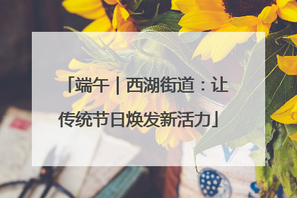 端午｜西湖街道：让传统节日焕发新活力