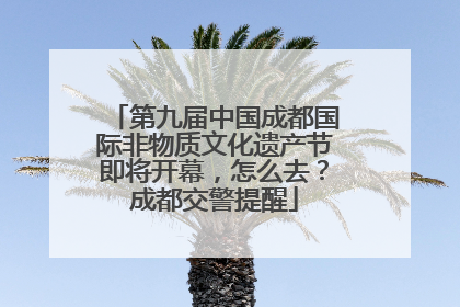 第九届中国成都国际非物质文化遗产节即将开幕，怎么去？成都交警提醒