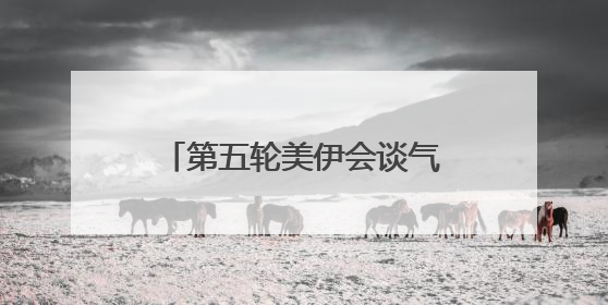 第五轮美伊会谈气氛良好 铀浓缩问题存在妥协可能