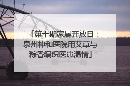 第十期家属开放日：泉州神和医院用艾草与粽香编织医患温情