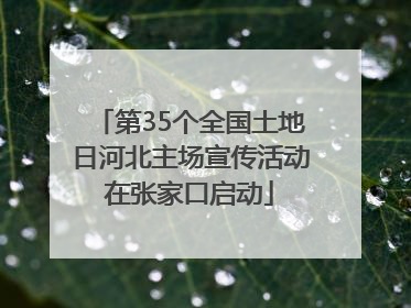 第35个全国土地日河北主场宣传活动在张家口启动