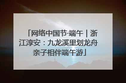 网络中国节·端午｜浙江淳安：九龙溪里划龙舟 亲子相伴端午游