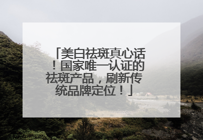 美白祛斑真心话！国家唯一认证的祛斑产品，刷新传统品牌定位！