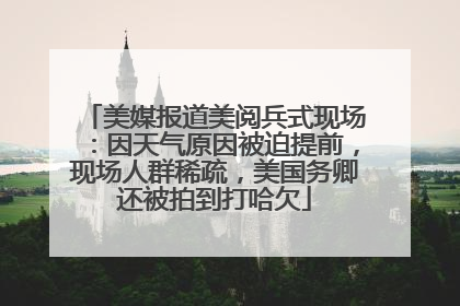 美媒报道美阅兵式现场：因天气原因被迫提前，现场人群稀疏，美国务卿还被拍到打哈欠