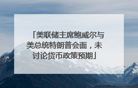 美联储主席鲍威尔与美总统特朗普会面，未讨论货币政策预期