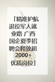 精准护航退役军人就业路 广西国企夏季招聘会释放超2000+优质岗位