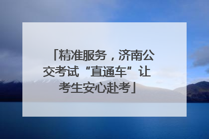 精准服务，济南公交考试“直通车”让考生安心赴考