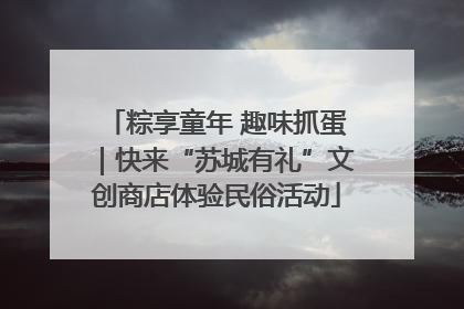 粽享童年 趣味抓蛋｜快来“苏城有礼”文创商店体验民俗活动
