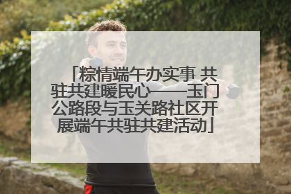 粽情端午办实事 共驻共建暖民心——玉门公路段与玉关路社区开展端午共驻共建活动