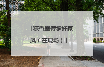 粽香里传承好家风（在现场）