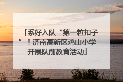 系好入队“第一粒扣子”！济南高新区鸡山小学开展队前教育活动