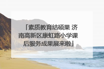 素质教育结硕果 济南高新区康虹路小学课后服务成果展来啦