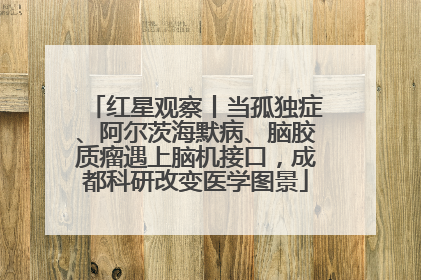 红星观察丨当孤独症、阿尔茨海默病、脑胶质瘤遇上脑机接口，成都科研改变医学图景
