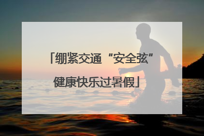 绷紧交通“安全弦” 健康快乐过暑假