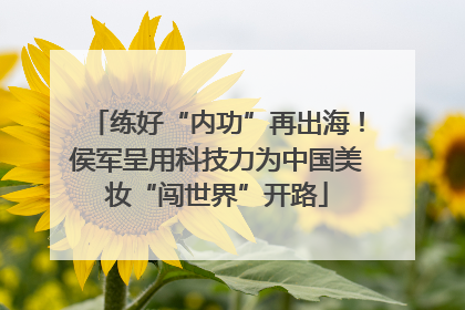 练好“内功”再出海！侯军呈用科技力为中国美妆“闯世界”开路