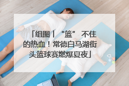 组图丨“篮” 不住的热血！常德白马湖街头篮球赛燃爆夏夜