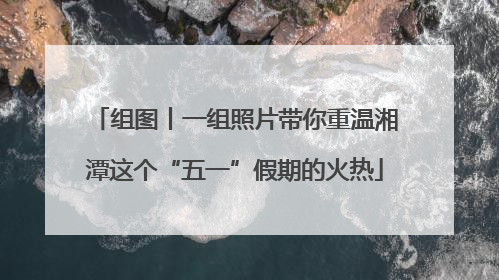 组图丨一组照片带你重温湘潭这个“五一”假期的火热